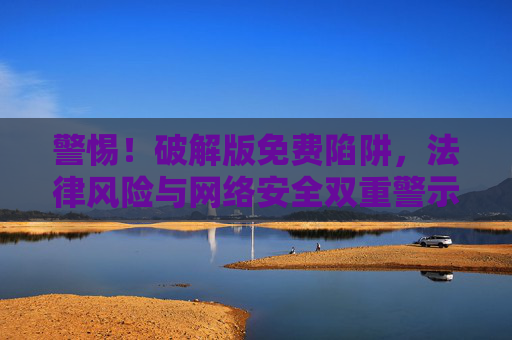 警惕!破解版免费陷阱,法律风险与网络安全双重警示,警惕破解版免费陷阱,法律与网络安全双重警示