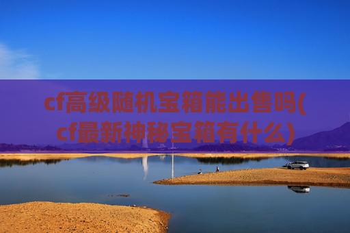 cf高级随机宝箱能出售吗(cf最新神秘宝箱有什么)