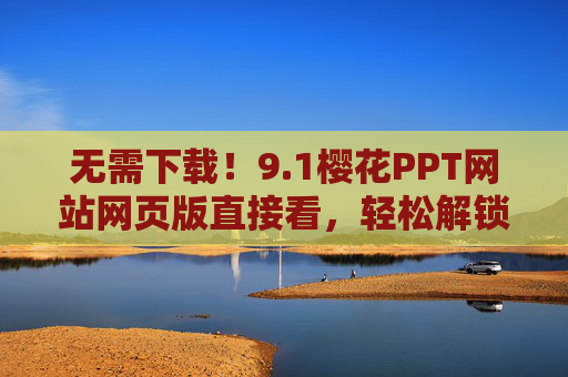 无需下载!9.1樱花PPT网站网页版直接看,轻松解锁优质模板,樱花PPT网页版,无需下载,轻松解锁优质模板