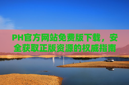 PH官方网站免费版下载，安全获取正版资源的权威指南，PH官方网站免费版下载，安全获取正版资源的权威指南