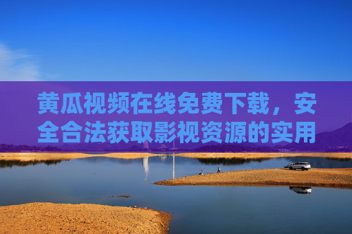 黄瓜视频在线免费下载，安全合法获取影视资源的实用指南，黄瓜视频，安全合法免费下载影视资源的实用指南