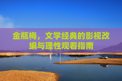 金瓶梅，文学经典的影视改编与理性观看指南
