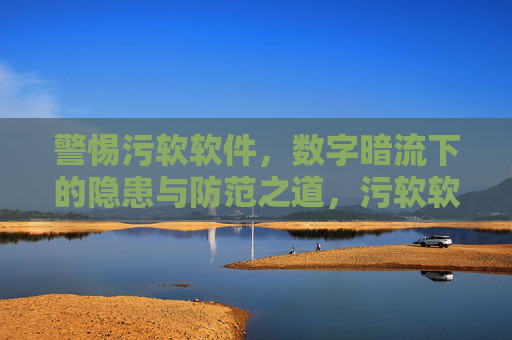 警惕污软软件,数字暗流下的隐患与防范之道,污软软件,数字暗流下的隐患与防范之道