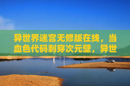 异世界迷宫无修版在线,当血色代码刺穿次元壁,异世界迷宫无修版,血色代码刺穿次元壁