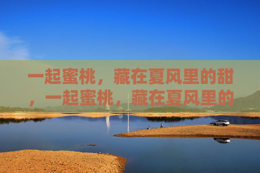 一起蜜桃,藏在夏风里的甜,一起蜜桃,藏在夏风里的甜