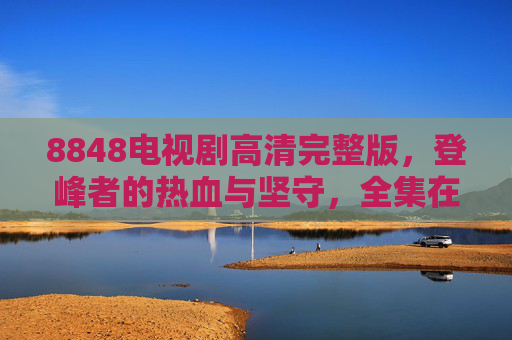 8848电视剧高清完整版，登峰者的热血与坚守，全集在线观看指南，8848电视剧，登峰者的热血与坚守，全集在线观看指南