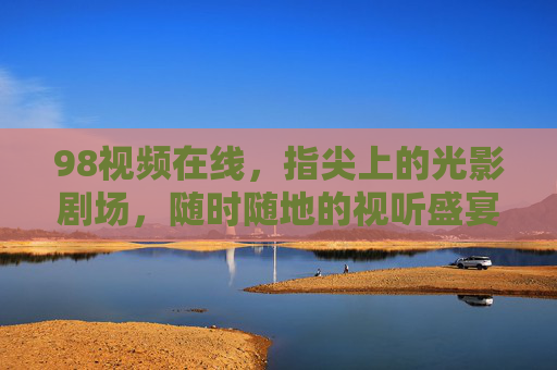 98视频在线,指尖上的光影剧场,随时随地的视听盛宴,98视频在线,指尖上的光影盛宴