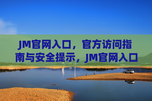 JM官网入口,官方访问指南与安全提示,JM官网入口,官方访问指南与安全提示