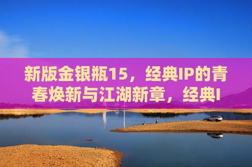 新版金银瓶15,经典IP的青春焕新与江湖新章,经典IP青春焕新,金银瓶15江湖新章