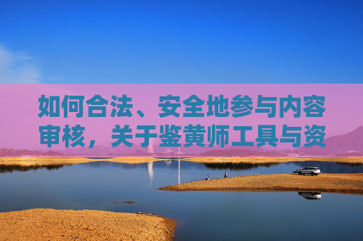 如何合法、安全地参与内容审核，关于鉴黄师工具与资源的正确获取方式，合法安全参与内容审核，鉴黄师工具与资源获取指南