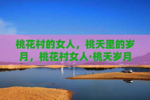 桃花村的女人，桃夭里的岁月，桃花村女人·桃夭岁月