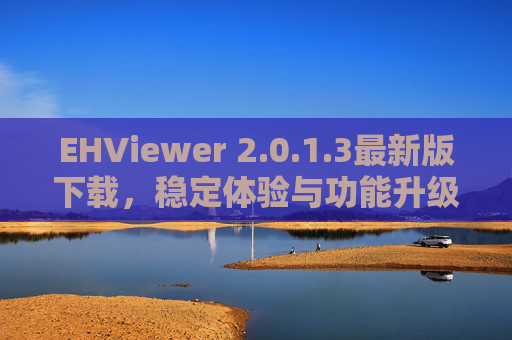 EHViewer 2.0.1.3最新版下载,稳定体验与功能升级指南,EHViewer 2.0.1.3最新版下载,稳定体验与功能升级指南