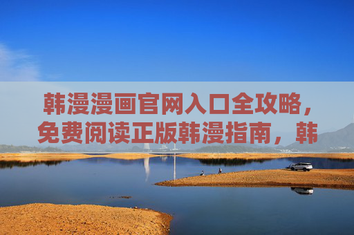 韩漫漫画官网入口全攻略，免费阅读正版韩漫指南，韩漫官网入口全攻略，免费阅读正版指南
