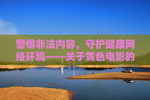 警惕非法内容,守护健康网络环境——关于黄色电影的警示与引导,警惕黄色电影,守护健康网络环境的警示与引导