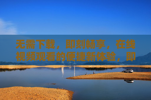 无需下载,即刻畅享,在线视频观看的便捷新体验,即刻畅享在线视频,无需下载的便捷体验