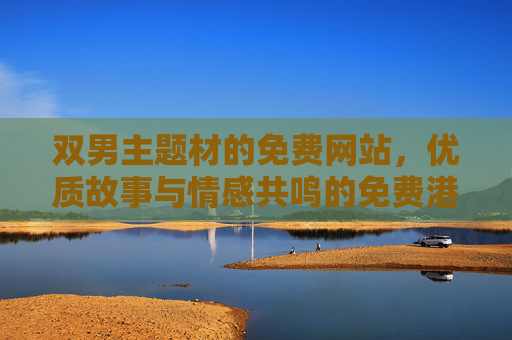 双男主题材的免费网站，优质故事与情感共鸣的免费港湾，双男主免费情感港湾