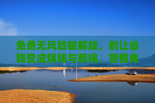 免费无风险破解版，别让省钱变成烧钱与惹祸，警惕免费破解版，别让省钱变成烧钱惹祸
