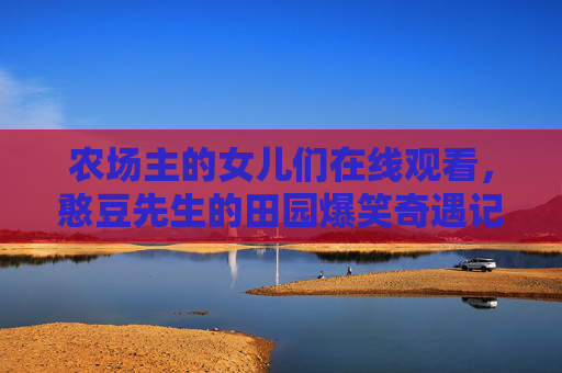 农场主的女儿们在线观看,憨豆先生的田园爆笑奇遇记,憨豆先生与农场主女儿的田园爆笑奇遇