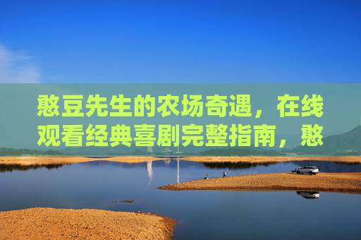 憨豆先生的农场奇遇,在线观看经典喜剧完整指南,憨豆先生农场奇遇,在线观看经典喜剧完整指南