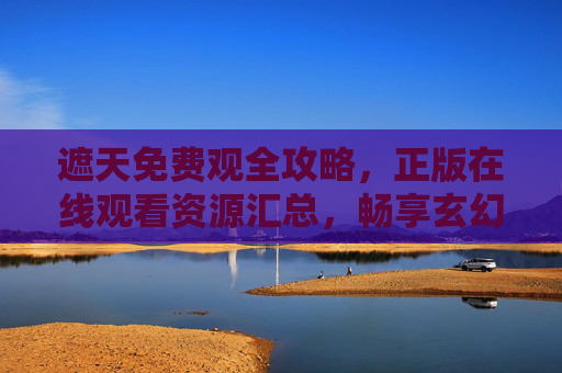遮天免费观全攻略,正版在线观看资源汇总,畅享玄幻盛宴,遮天免费观全攻略,正版在线观看资源汇总,畅享玄幻盛宴