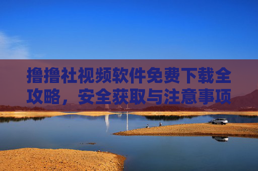 撸撸社视频软件免费下载全攻略,安全获取与注意事项,撸撸社视频软件免费下载全攻略,安全获取与注意事项