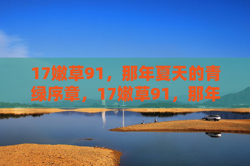 17嫩草91,那年夏天的青绿序章,17嫩草91,那年夏天的青绿序章