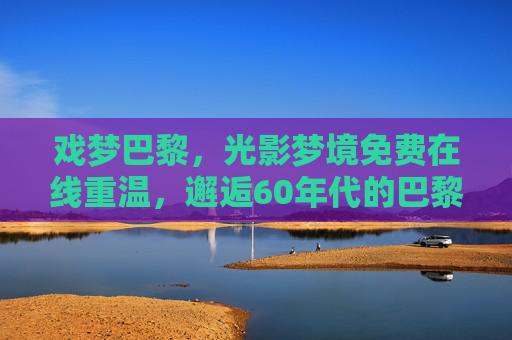 戏梦巴黎，光影梦境免费在线重温，邂逅60年代的巴黎浪漫与自由，戏梦巴黎，光影梦境里重温60年代的浪漫与自由