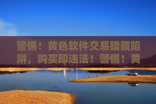 警惕！黄色软件交易暗藏陷阱，购买即违法！警惕！黄色软件交易暗藏违法陷阱，购买即触法！