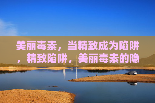 美丽毒素，当精致成为陷阱，精致陷阱，美丽毒素的隐痛
