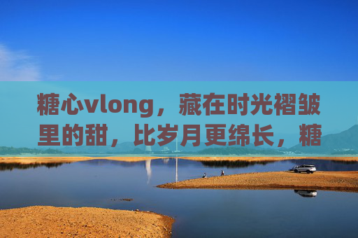 糖心vlong,藏在时光褶皱里的甜,比岁月更绵长,糖心褶皱,甜比岁月绵长