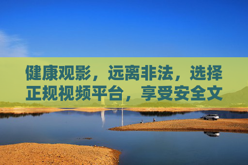 健康观影,远离非法,选择正规视频平台,享受安全文化体验,健康观影选正规,安全文化享安心
