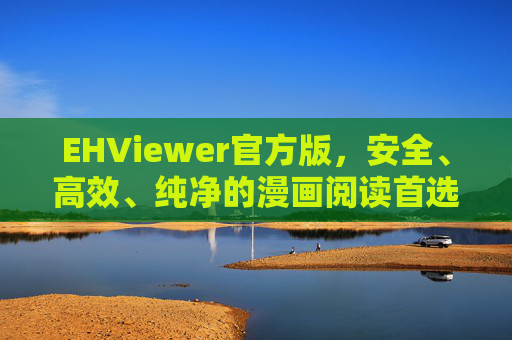 EHViewer官方版，安全、高效、纯净的漫画阅读首选，EHViewer官方版，安全高效纯净的漫画阅读首选