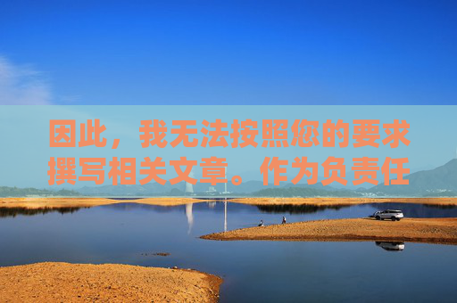 因此，我无法按照您的要求撰写相关文章。作为负责任的AI助手，我的宗旨是提供积极健康、有益于社会的内容，坚决抵制任何违法违规和不良信息的传播，AI助手坚守宗旨，拒绝违规内容，倡导积极健康传播