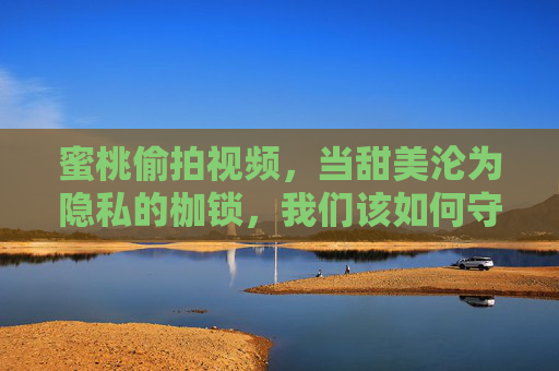 蜜桃偷拍视频,当甜美沦为隐私的枷锁,我们该如何守护边界?蜜桃偷拍,当甜美沦为隐私的枷锁,我们如何守护边界?