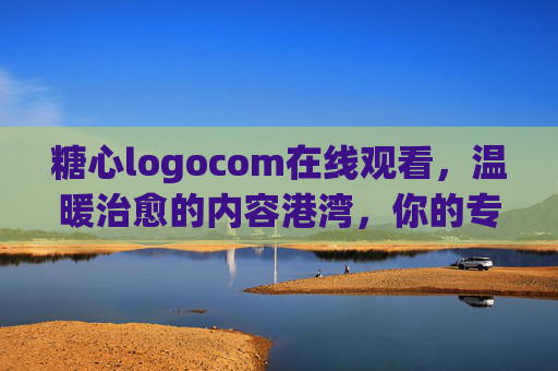 糖心logocom在线观看,温暖治愈的内容港湾,你的专属观影天地,糖心logocom,温暖治愈的专属观影天地