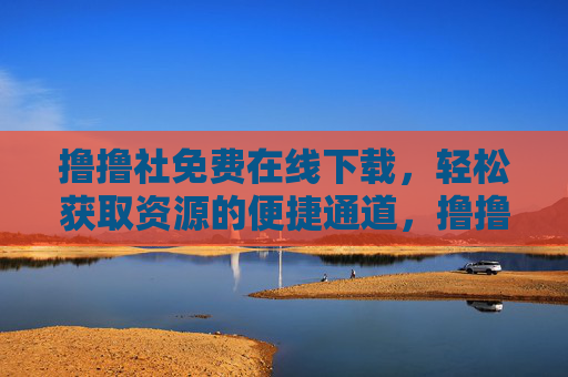撸撸社免费在线下载,轻松获取资源的便捷通道,撸撸社,免费在线下载,资源便捷获取通道