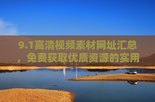 9.1高清视频素材网址汇总，免费获取优质资源的实用指南，1高清视频素材免费网址汇总实用指南
