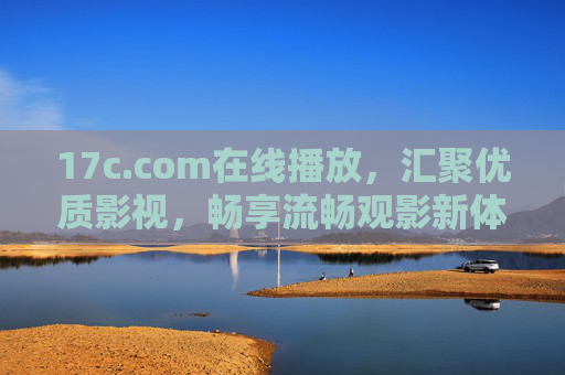 17c.com在线播放,汇聚优质影视,畅享流畅观影新体验,17c.com汇聚优质影视,畅享流畅观影新体验