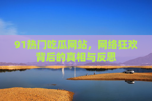 91热门吃瓜网站，网络狂欢背后的真相与反思