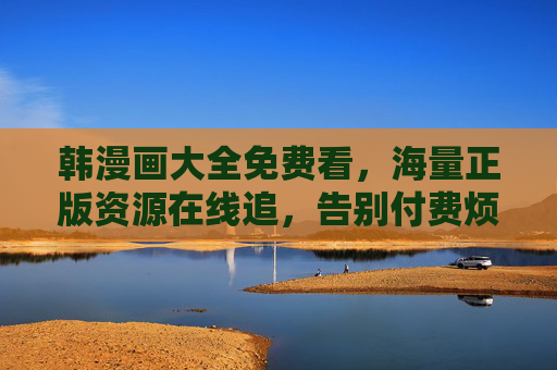 韩漫画大全免费看,海量正版资源在线追,告别付费烦恼!免费韩漫画大全,正版海量在线追,告别付费烦恼