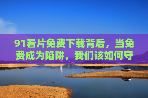 91看片免费下载背后,当免费成为陷阱,我们该如何守护数字边界?免费下载成陷阱,我们如何守护数字边界?
