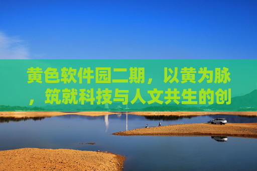 黄色软件园二期，以黄为脉，筑就科技与人文共生的创新共同体，以黄为脉，筑科技人文创新共同体