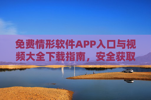免费情形软件APP入口与视频大全下载指南，安全获取资源全攻略，免费软件APP入口与视频下载安全获取全攻略
