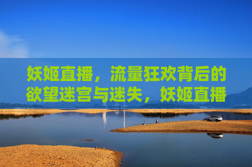 妖姬直播,流量狂欢背后的欲望迷宫与迷失,妖姬直播,流量狂欢背后的欲望迷宫与迷失