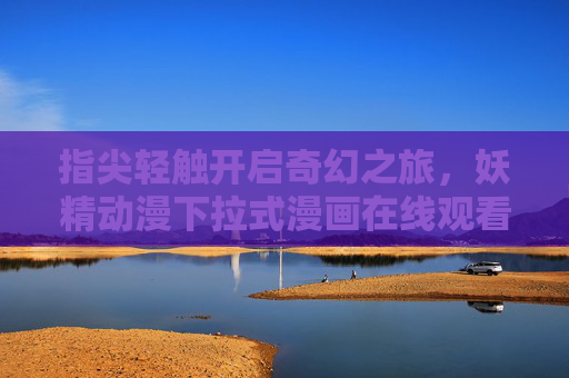 指尖轻触开启奇幻之旅,妖精动漫下拉式漫画在线观看全攻略,妖精动漫下拉式漫画在线观看全攻略