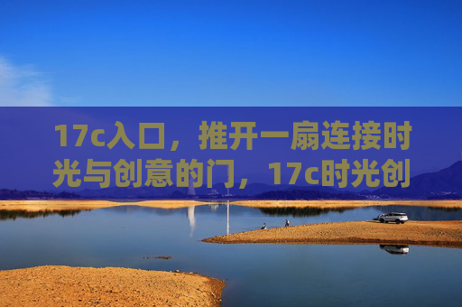 17c入口,推开一扇连接时光与创意的门,17c时光创意之门