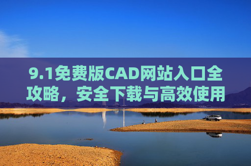 9.1免费版CAD网站入口全攻略，安全下载与高效使用指南，1免费版CAD网站入口全攻略，安全下载与高效使用指南