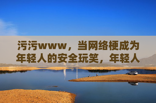 污污www，当网络梗成为年轻人的安全玩笑，年轻人的污梗，安全玩笑的网络暗语