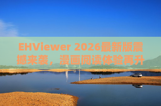 EHViewer 2026最新版震撼来袭,漫画阅读体验再升级,这些新功能太香了!EHViewer 2026最新版震撼来袭,漫画阅读体验再升级,新功能太香!