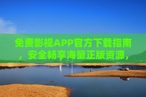 免费影视APP官方下载指南,安全畅享海量正版资源,告别广告烦恼!官方正版免费影视APP下载指南,安全无广告畅享海量资源